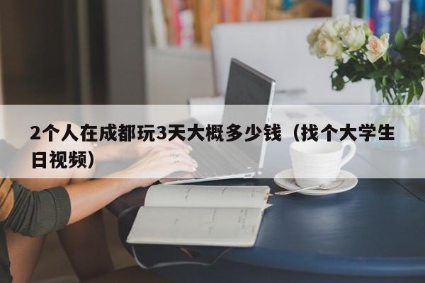 2个人在成都玩3天大概多少钱（找个大学生日视频）