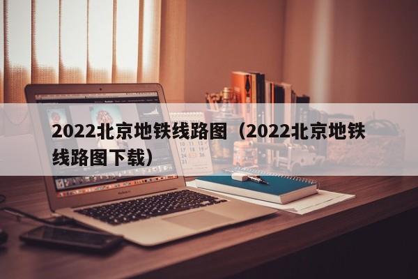 2022北京地铁线路图（2022北京地铁线路图下载）  第1张