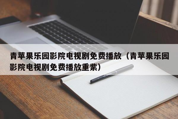青苹果乐园影院电视剧免费播放（青苹果乐园影院电视剧免费播放重紫）
