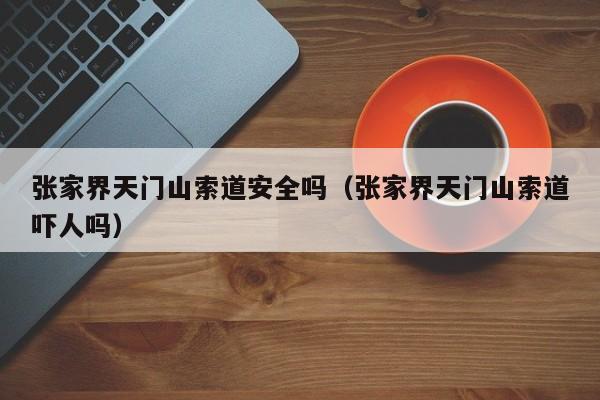 张家界天门山索道安全吗（张家界天门山索道吓人吗）