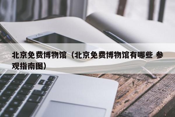 北京免费博物馆（北京免费博物馆有哪些 参观指南图）