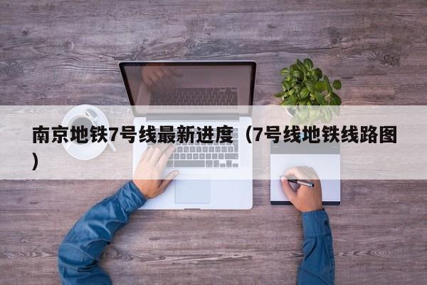 南京地铁7号线最新进度（7号线地铁线路图）