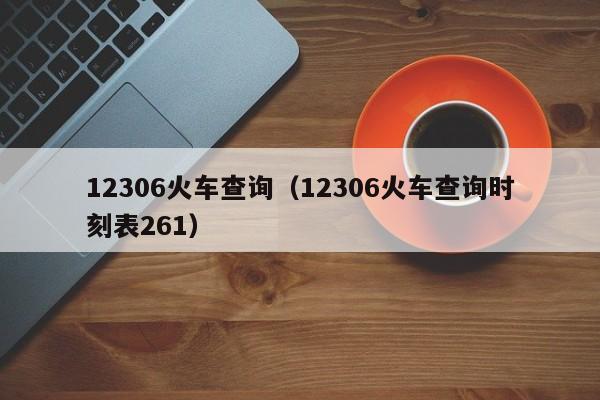 12306火车查询（12306火车查询时刻表261）  第1张