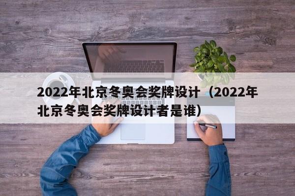 2022年北京冬奥会奖牌设计（2022年北京冬奥会奖牌设计者是谁）