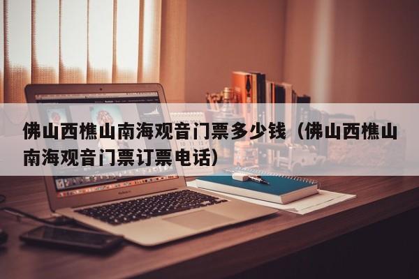 佛山西樵山南海观音门票多少钱（佛山西樵山南海观音门票订票电话）