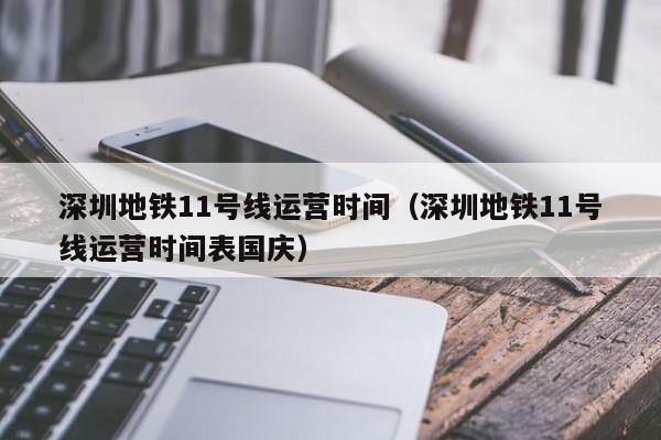 深圳地铁11号线运营时间（深圳地铁11号线运营时间表国庆）