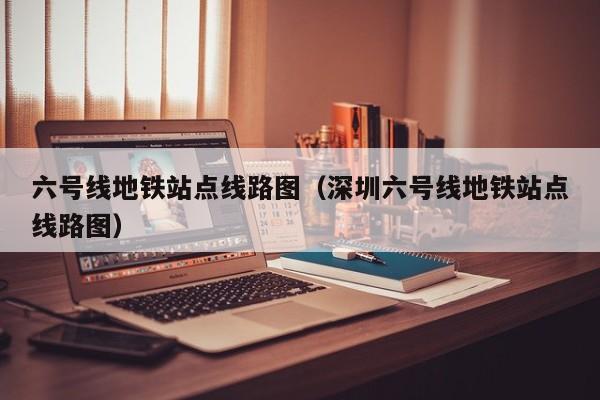 六号线地铁站点线路图（深圳六号线地铁站点线路图）