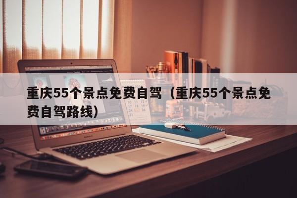 重庆55个景点免费自驾（重庆55个景点免费自驾路线）