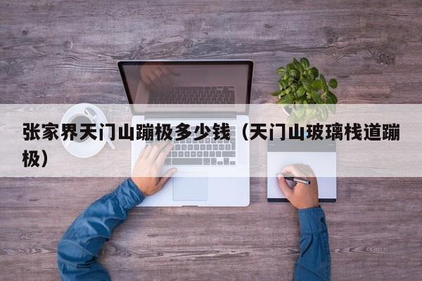 张家界天门山蹦极多少钱（天门山玻璃栈道蹦极）