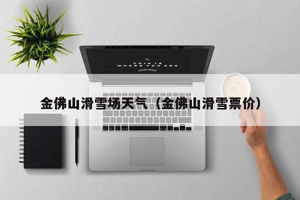 金佛山滑雪场天气（金佛山滑雪票价）