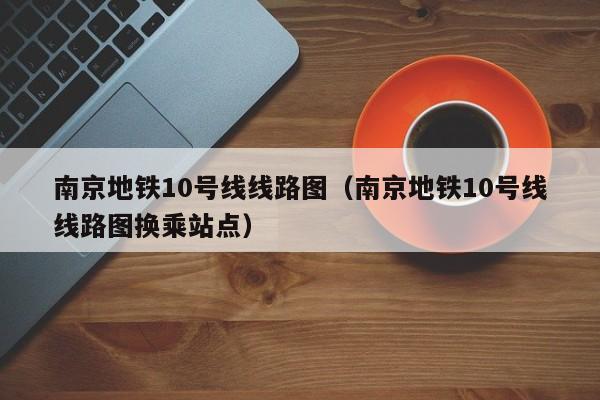 南京地铁10号线线路图（南京地铁10号线线路图换乘站点）