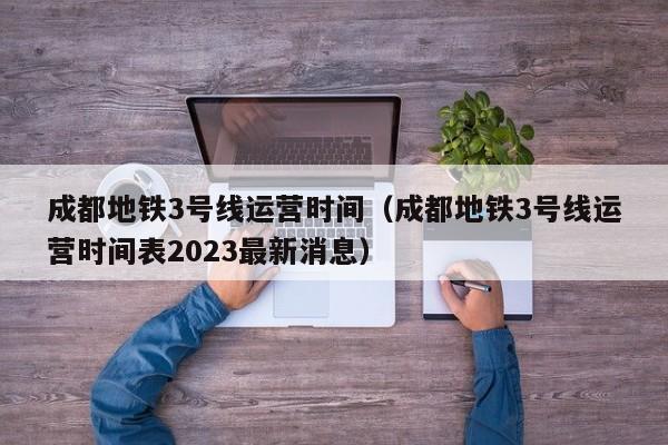 成都地铁3号线运营时间（成都地铁3号线运营时间表2023最新消息）