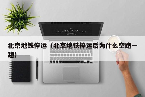 北京地铁停运（北京地铁停运后为什么空跑一趟）  第1张
