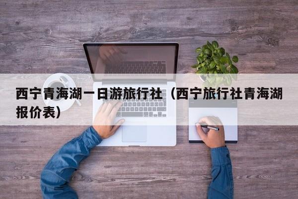 西宁青海湖一日游旅行社（西宁旅行社青海湖报价表）