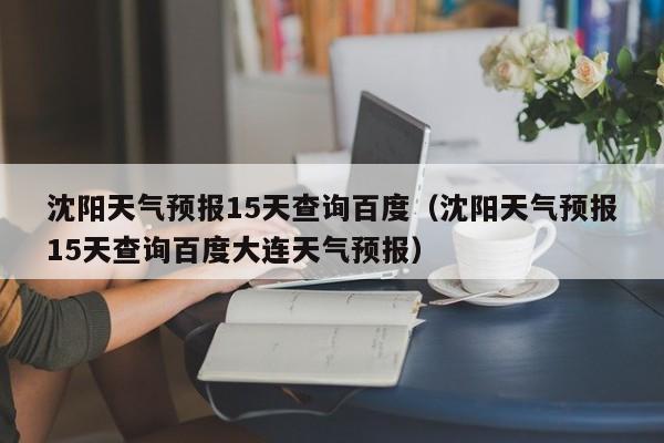 沈阳天气预报15天查询百度（沈阳天气预报15天查询百度大连天气预报）
