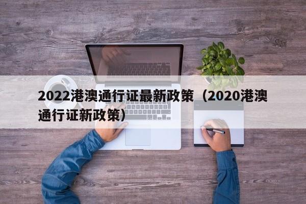2022港澳通行证最新政策（2020港澳通行证新政策）  第1张