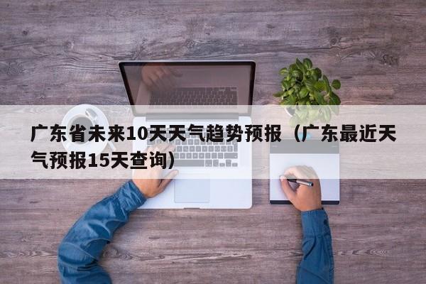 广东省未来10天天气趋势预报（广东最近天气预报15天查询）