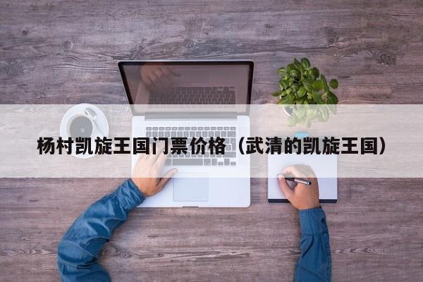 杨村凯旋王国门票价格（武清的凯旋王国）  第1张
