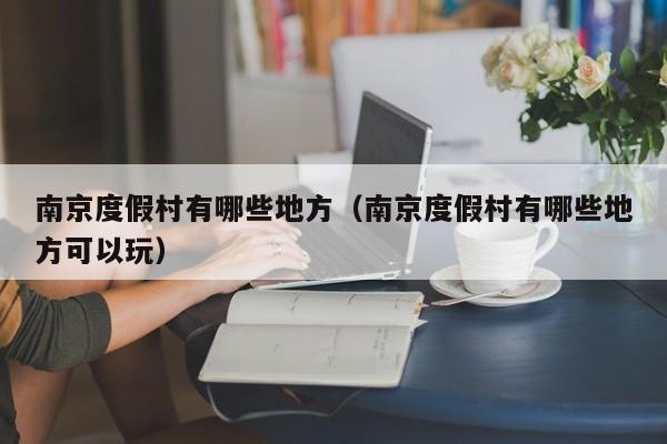 南京度假村有哪些地方（南京度假村有哪些地方可以玩）
