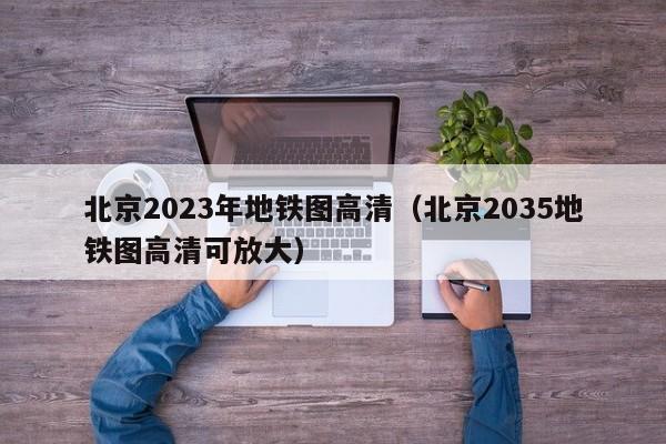 北京2023年地铁图高清（北京2035地铁图高清可放大）
