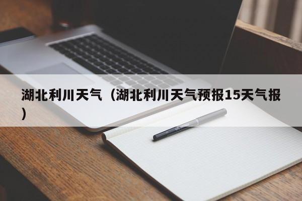 湖北利川天气（湖北利川天气预报15天气报）  第1张