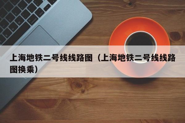 上海地铁二号线线路图（上海地铁二号线线路图换乘）
