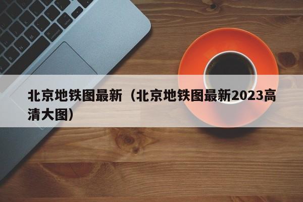 北京地铁图最新（北京地铁图最新2023高清大图）