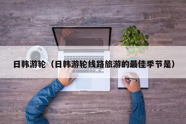 日韩游轮（日韩游轮线路旅游的最佳季节是）  第1张