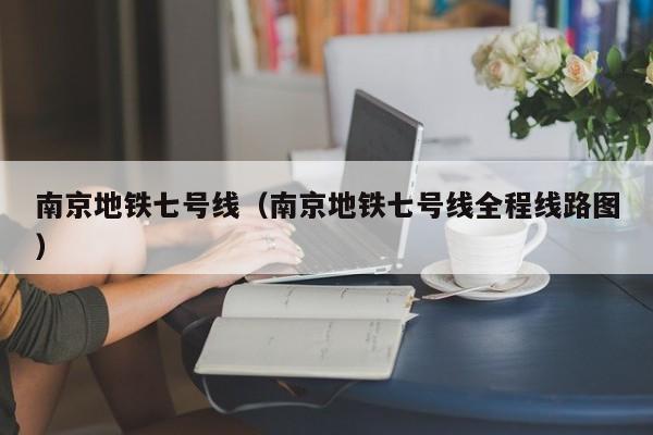 南京地铁七号线（南京地铁七号线全程线路图）