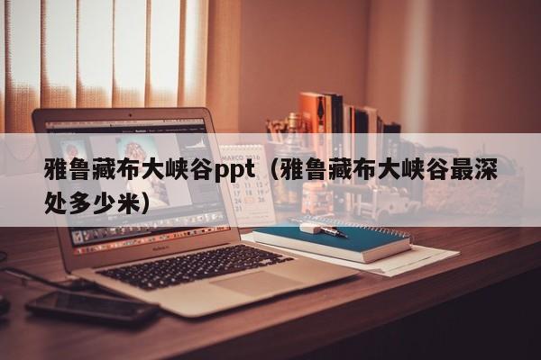 雅鲁藏布大峡谷ppt（雅鲁藏布大峡谷最深处多少米）  第1张