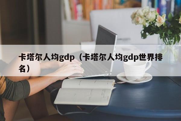卡塔尔人均gdp（卡塔尔人均gdp世界排名）
