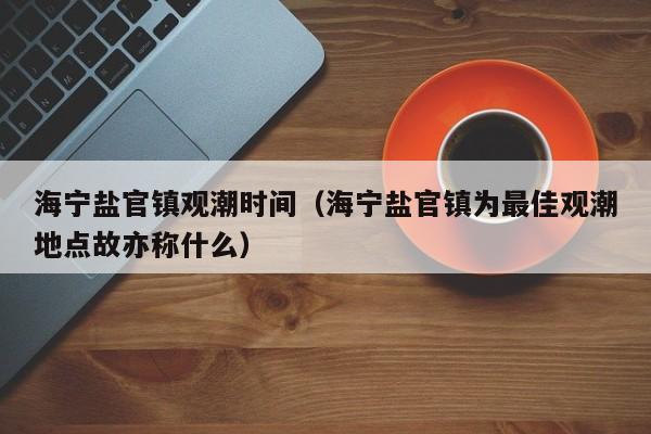 海宁盐官镇观潮时间（海宁盐官镇为最佳观潮地点故亦称什么）