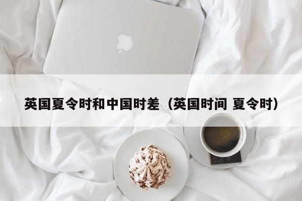 英国夏令时和中国时差（英国时间 夏令时）