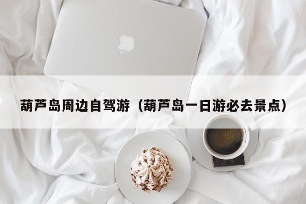 葫芦岛周边自驾游（葫芦岛一日游必去景点）  第1张