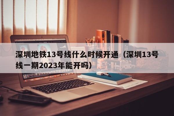 深圳地铁13号线什么时候开通（深圳13号线一期2023年能开吗）