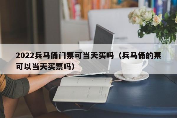 2022兵马俑门票可当天买吗（兵马俑的票可以当天买票吗）