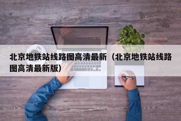 北京地铁站线路图高清最新（北京地铁站线路图高清最新版）