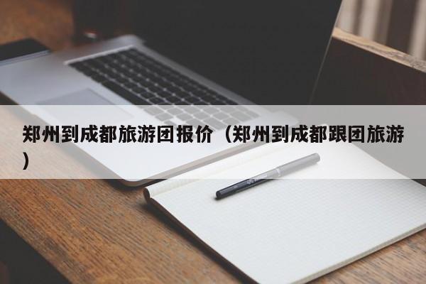 郑州到成都旅游团报价（郑州到成都跟团旅游）  第1张