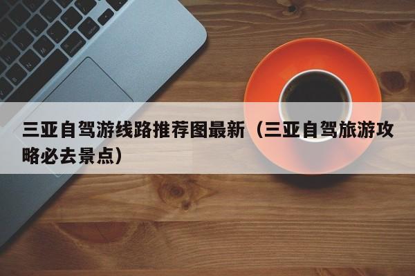 三亚自驾游线路推荐图最新（三亚自驾旅游攻略必去景点）  第1张