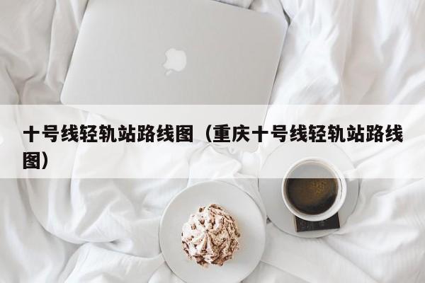 十号线轻轨站路线图（重庆十号线轻轨站路线图）  第1张