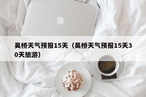 吴桥天气预报15天（吴桥天气预报15天30天旅游）  第1张