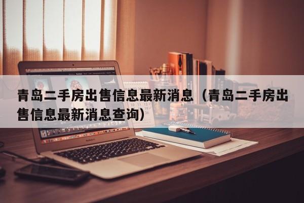青岛二手房出售信息最新消息（青岛二手房出售信息最新消息查询）