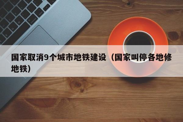 国家取消9个城市地铁建设（国家叫停各地修地铁）