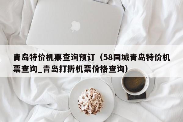 青岛特价机票查询预订（58同城青岛特价机票查询_青岛打折机票价格查询）