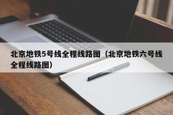 北京地铁5号线全程线路图（北京地铁六号线全程线路图）