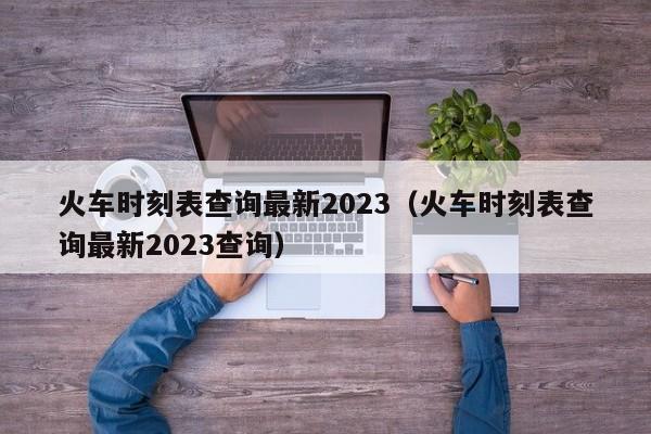 火车时刻表查询最新2023（火车时刻表查询最新2023查询）