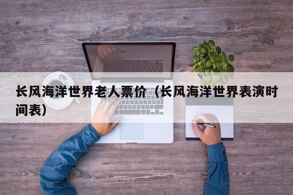 长风海洋世界老人票价（长风海洋世界表演时间表）