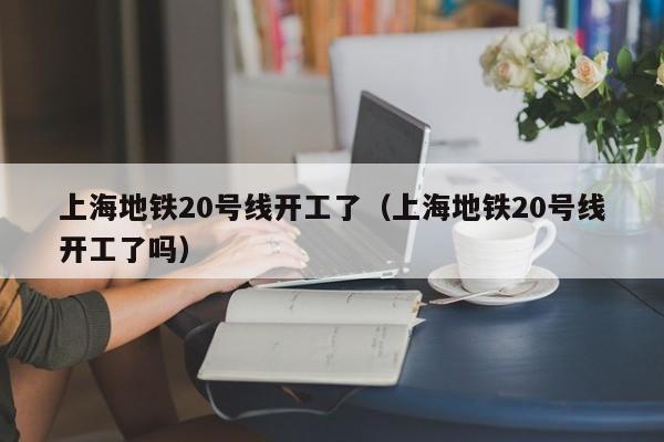 上海地铁20号线开工了（上海地铁20号线开工了吗）