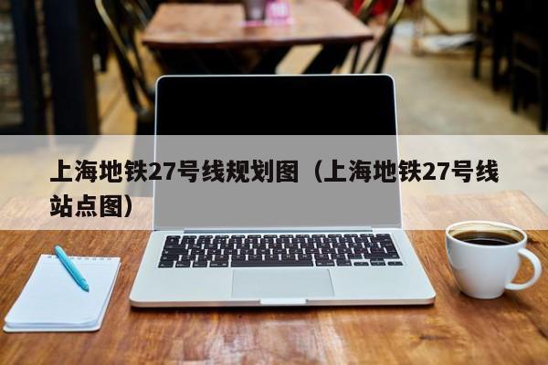 上海地铁27号线规划图（上海地铁27号线站点图）