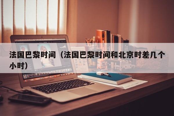 法国巴黎时间（法国巴黎时间和北京时差几个小时）  第1张